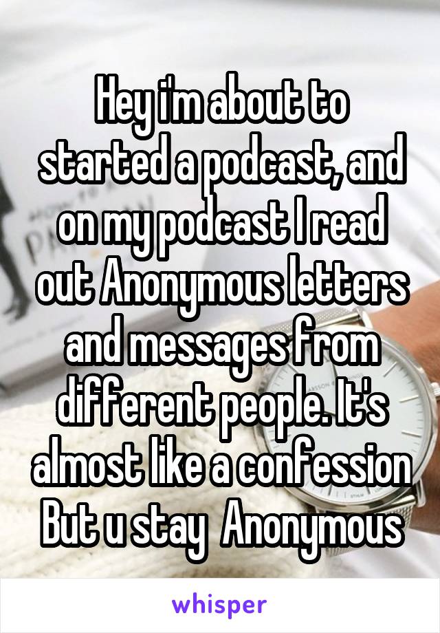 Hey i'm about to started a podcast, and on my podcast I read out Anonymous letters and messages from different people. It's almost like a confession
But u stay  Anonymous
