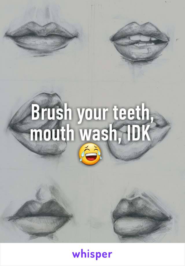 Brush your teeth, mouth wash, IDK 
😂 