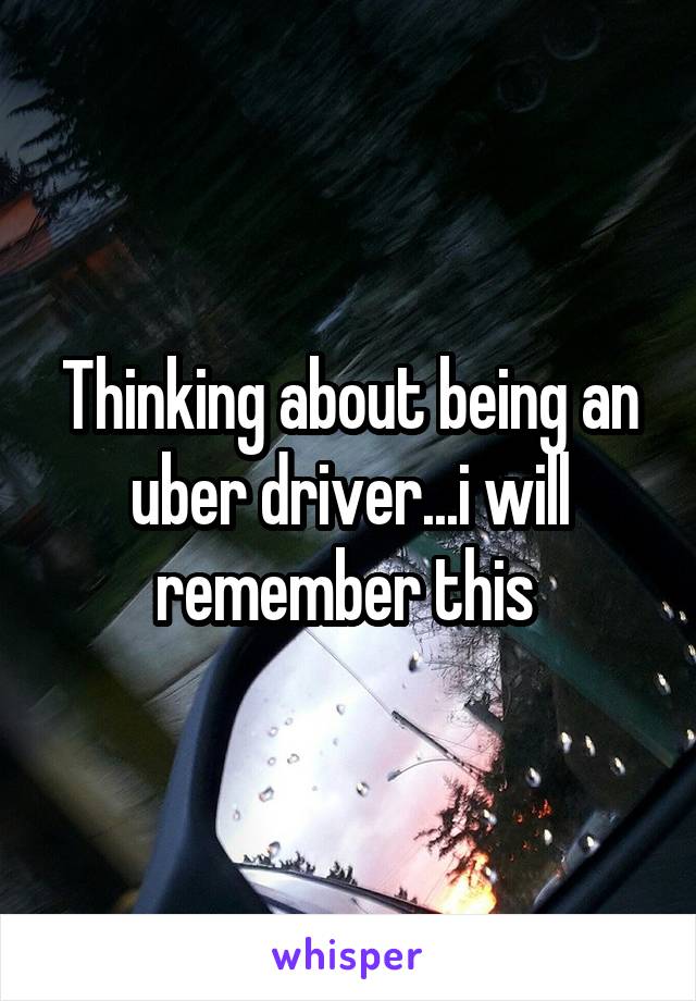 Thinking about being an uber driver...i will remember this 