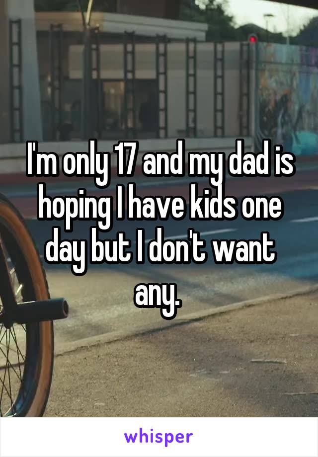 I'm only 17 and my dad is hoping I have kids one day but I don't want any. 