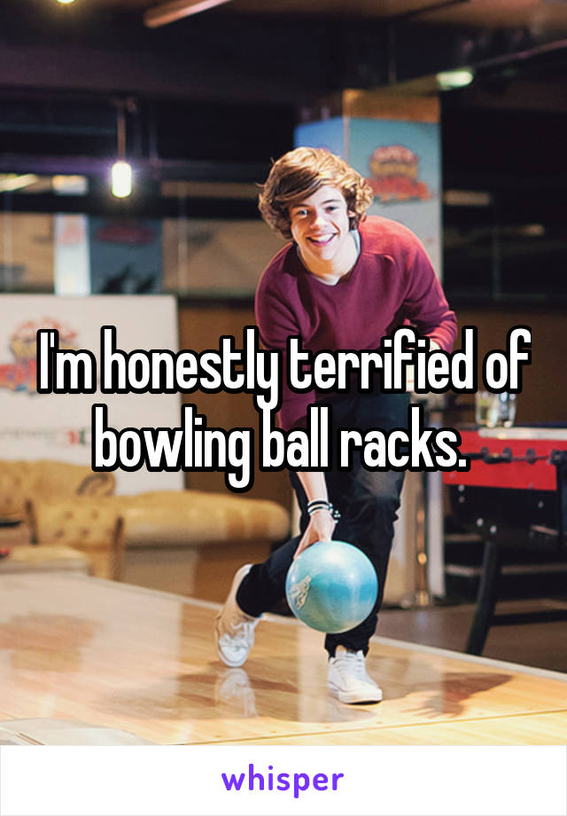 I'm honestly terrified of bowling ball racks. 