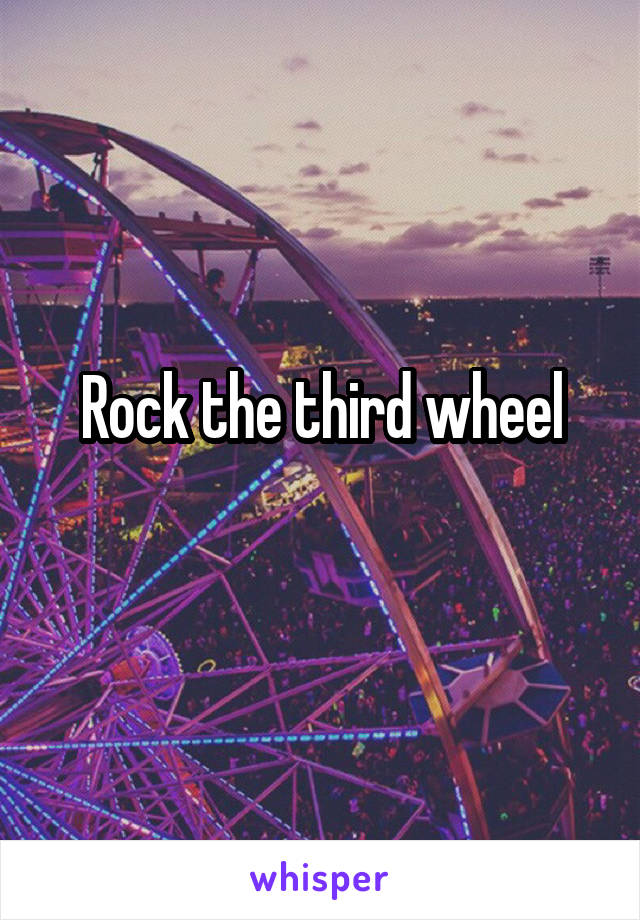 Rock the third wheel
