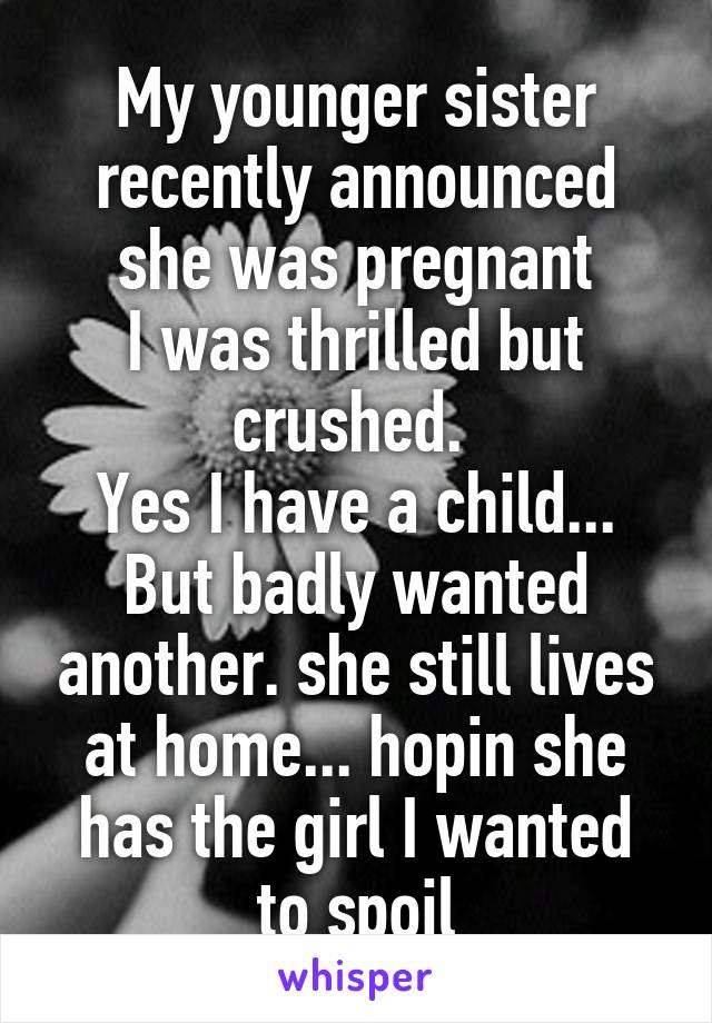 My younger sister recently announced she was pregnant
I was thrilled but crushed. 
Yes I have a child... But badly wanted another. she still lives at home... hopin she has the girl I wanted to spoil