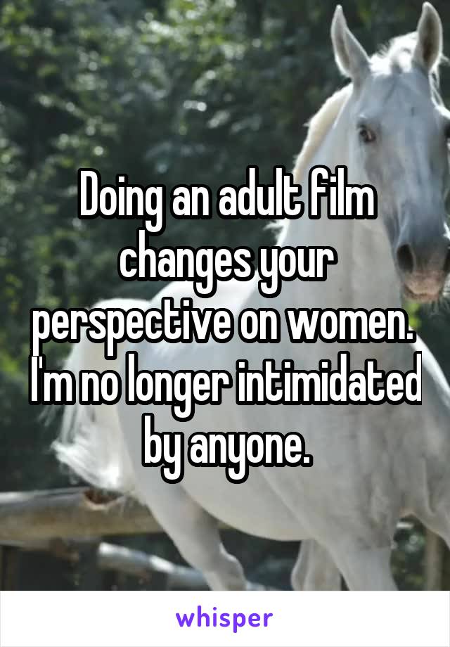 Doing an adult film changes your perspective on women.  I'm no longer intimidated by anyone.