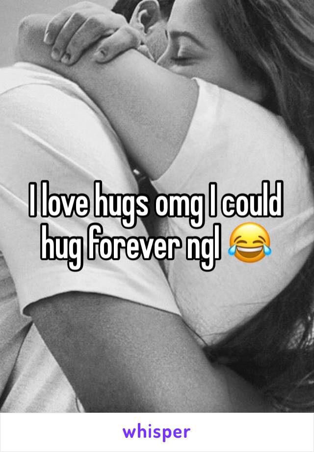 I love hugs omg I could hug forever ngl 😂
