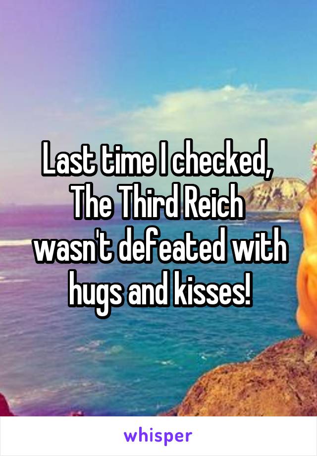 Last time I checked, 
The Third Reich 
wasn't defeated with hugs and kisses!