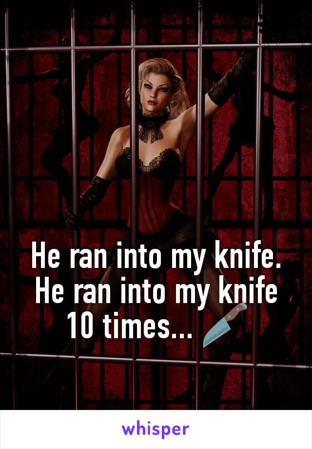 He ran into my knife. He ran into my knife 10 times... 🔪