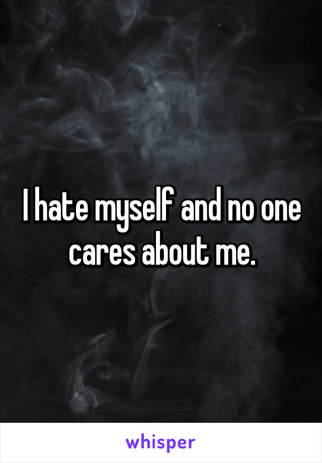 I hate myself and no one cares about me.