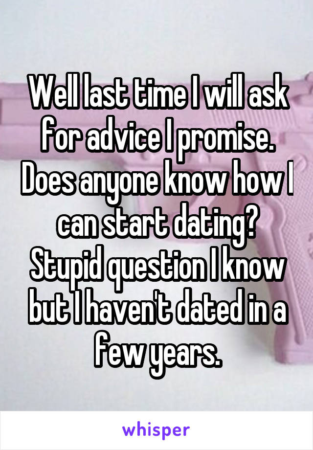 Well last time I will ask for advice I promise. Does anyone know how I can start dating? Stupid question I know but I haven't dated in a few years.