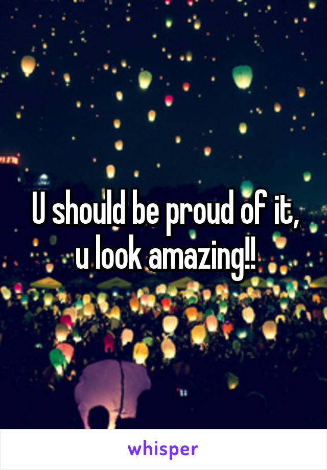 U should be proud of it, u look amazing!!