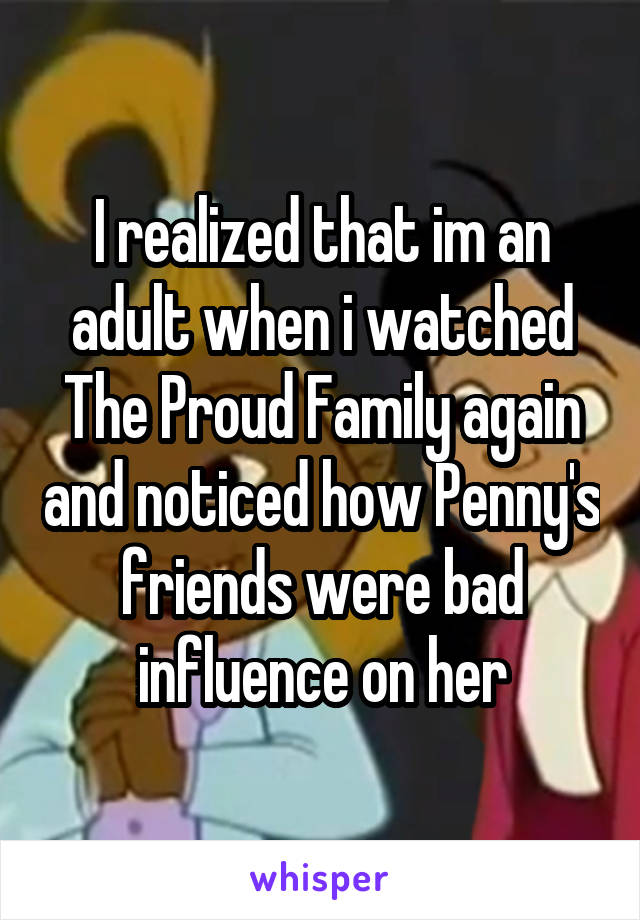 I realized that im an adult when i watched The Proud Family again and noticed how Penny's friends were bad influence on her