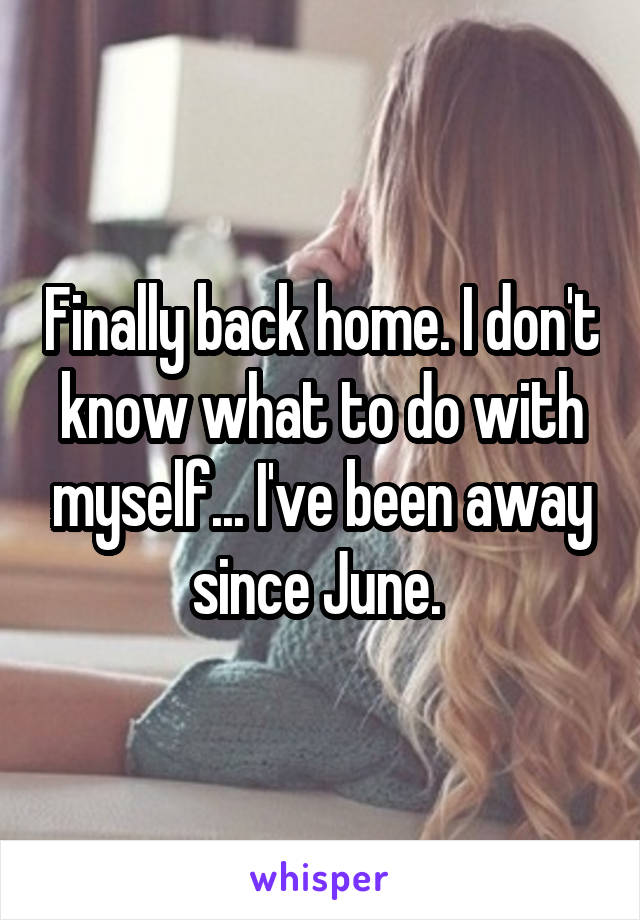 Finally back home. I don't know what to do with myself... I've been away since June. 