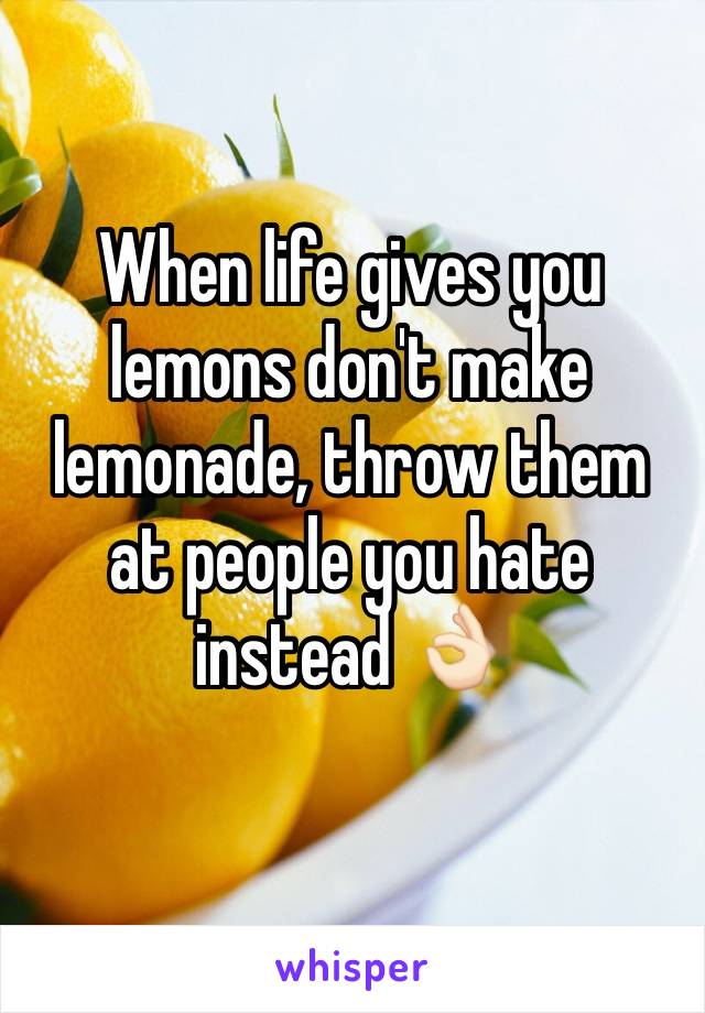 When life gives you lemons don't make lemonade, throw them at people you hate instead 👌🏻