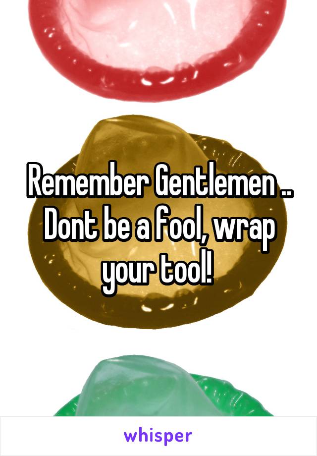 Remember Gentlemen .. Dont be a fool, wrap your tool! 