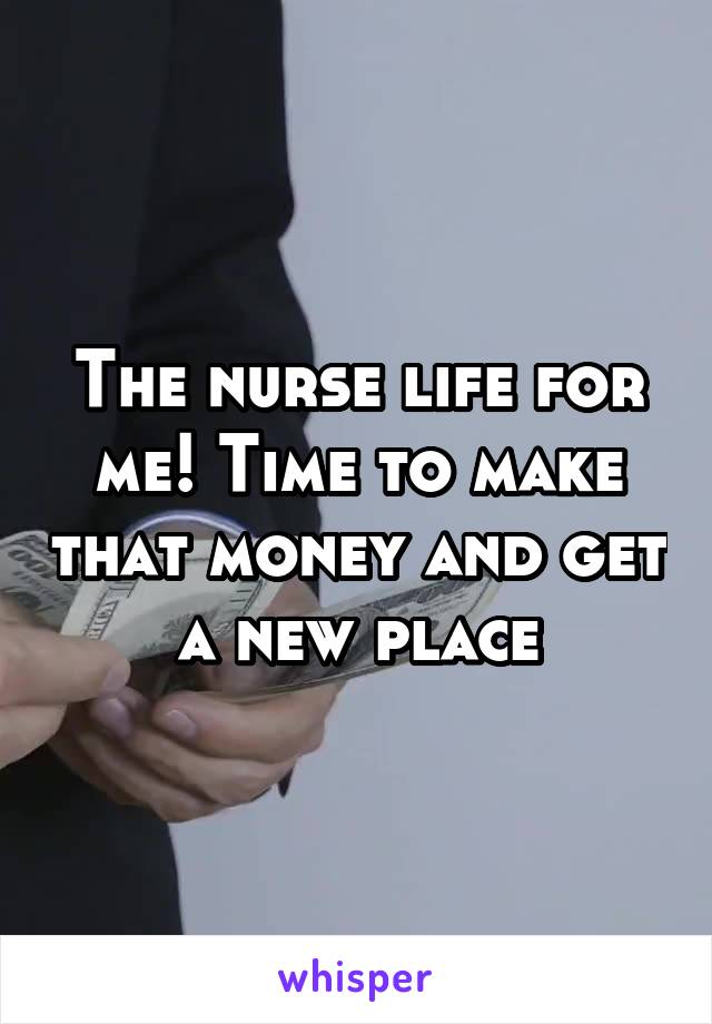 The nurse life for me! Time to make that money and get a new place