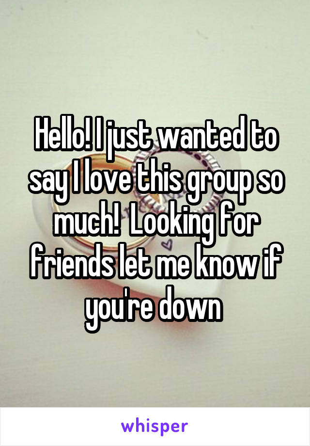 Hello! I just wanted to say I love this group so much!  Looking for friends let me know if you're down 