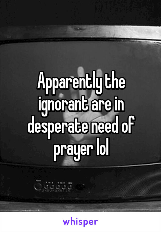 Apparently the ignorant are in desperate need of prayer lol