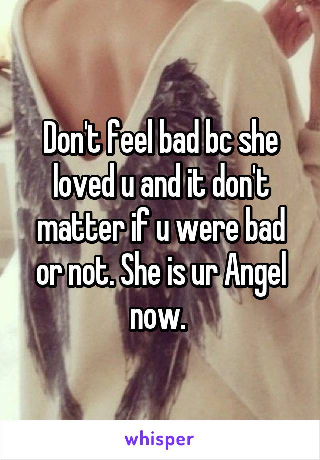 Don't feel bad bc she loved u and it don't matter if u were bad or not. She is ur Angel now. 