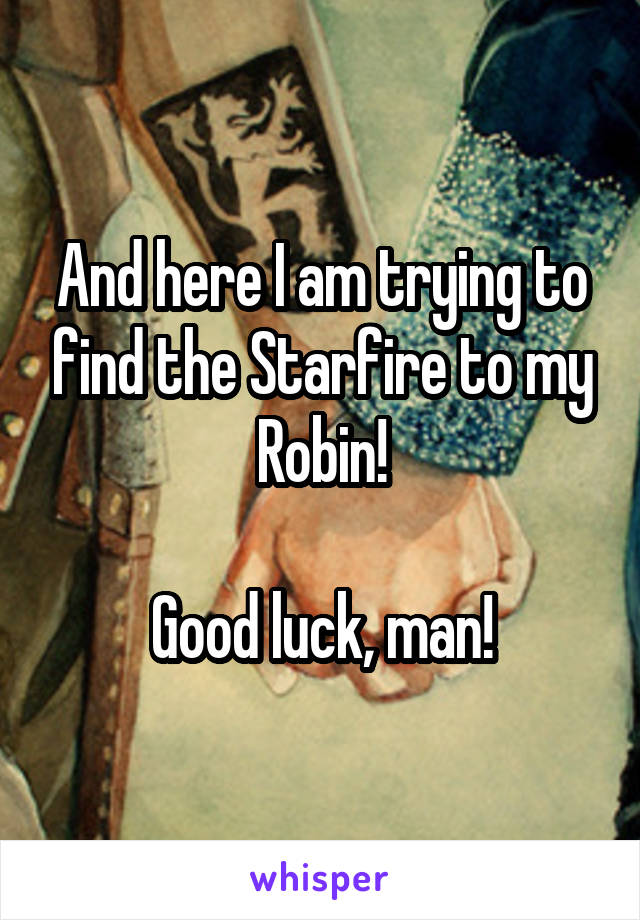 And here I am trying to find the Starfire to my Robin!

Good luck, man!