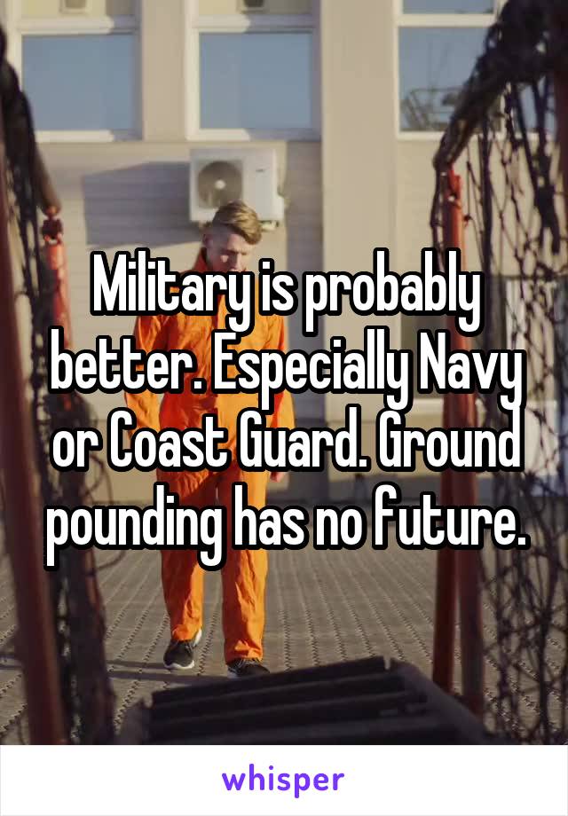 Military is probably better. Especially Navy or Coast Guard. Ground pounding has no future.