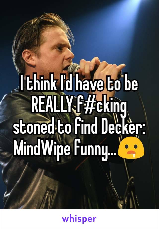 I think I'd have to be REALLY f#cking stoned to find Decker: MindWipe funny...🤤