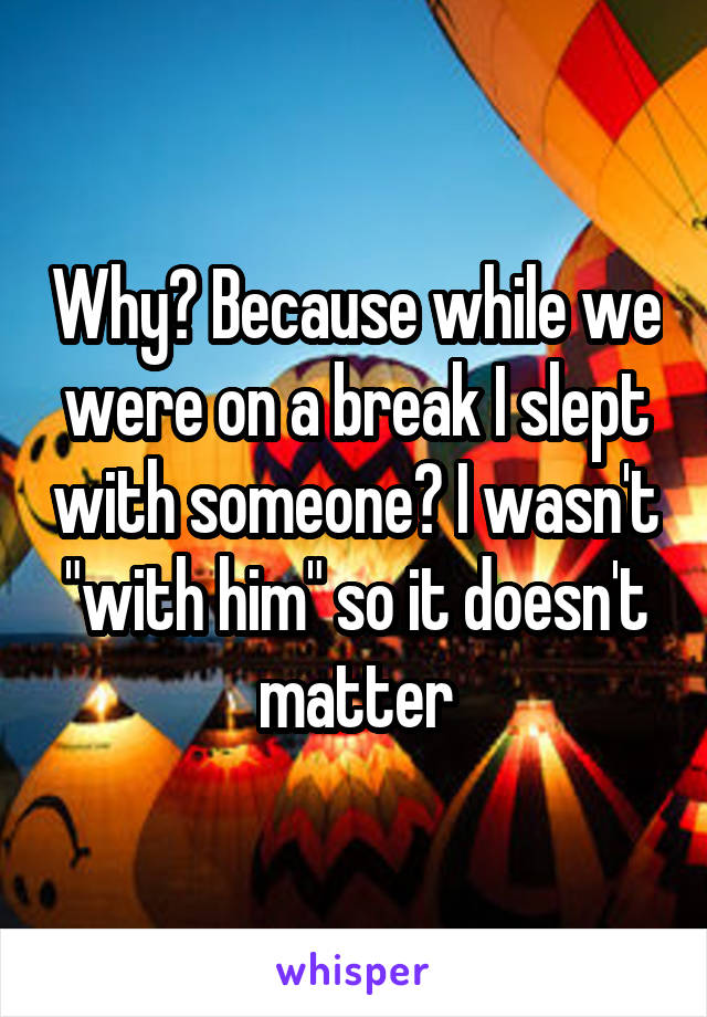 Why? Because while we were on a break I slept with someone? I wasn't "with him" so it doesn't matter