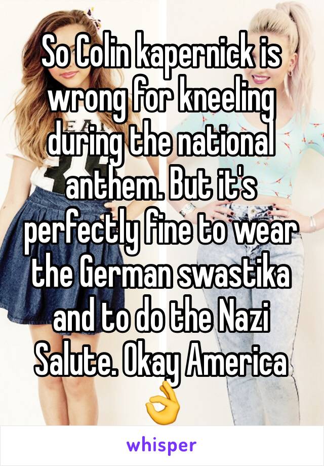 So Colin kapernick is wrong for kneeling during the national anthem. But it's perfectly fine to wear the German swastika and to do the Nazi Salute. Okay America 👌
