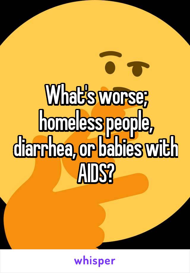 What's worse; homeless people, diarrhea, or babies with AIDS?