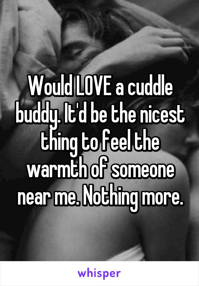 Would LOVE a cuddle buddy. It'd be the nicest thing to feel the warmth of someone near me. Nothing more.