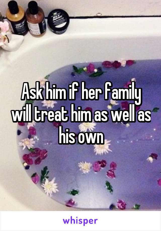 Ask him if her family will treat him as well as his own