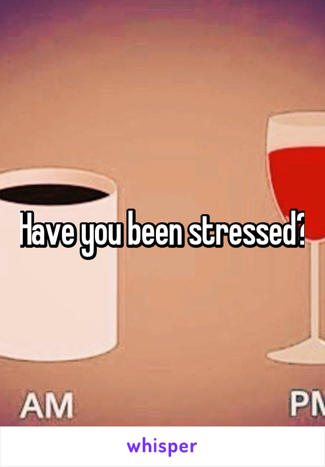 Have you been stressed?
