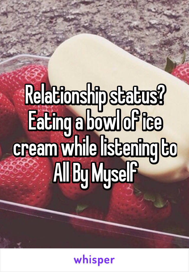 Relationship status? Eating a bowl of ice cream while listening to All By Myself