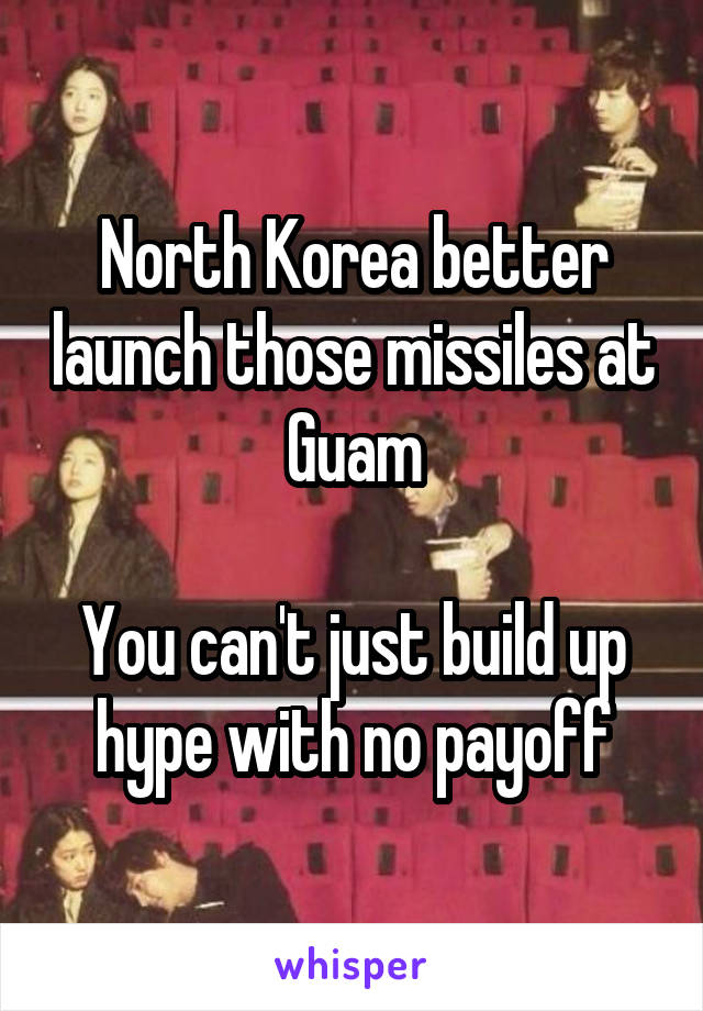 North Korea better launch those missiles at Guam

You can't just build up hype with no payoff