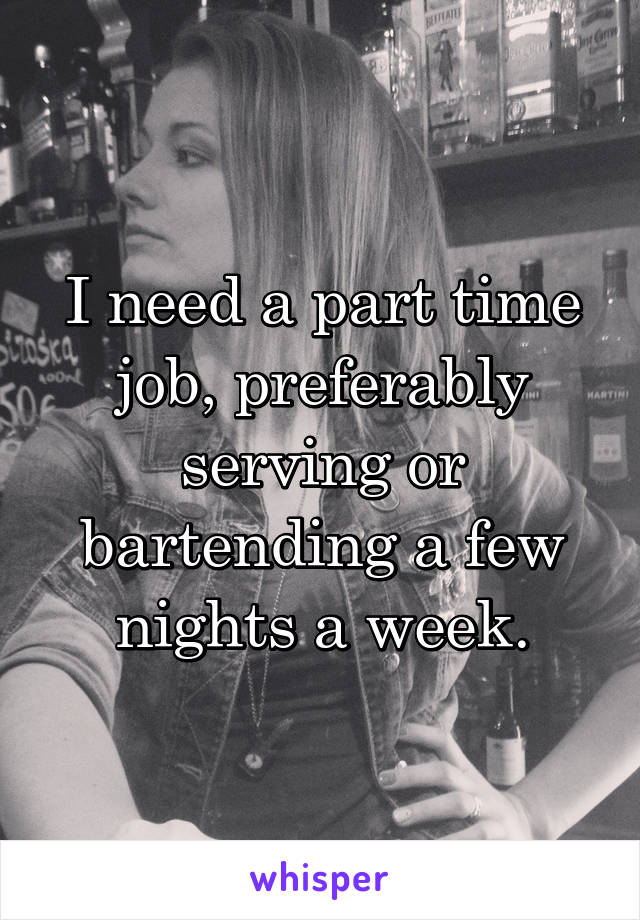 I need a part time job, preferably serving or bartending a few nights a week.