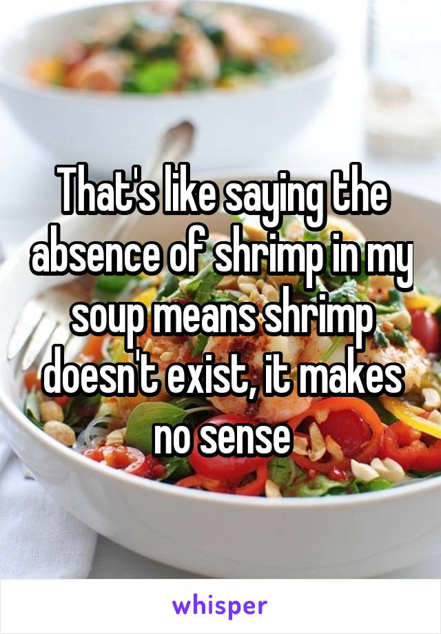 That's like saying the absence of shrimp in my soup means shrimp doesn't exist, it makes no sense