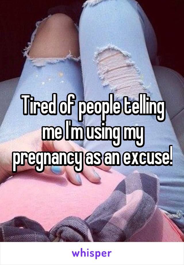 Tired of people telling me I'm using my pregnancy as an excuse!