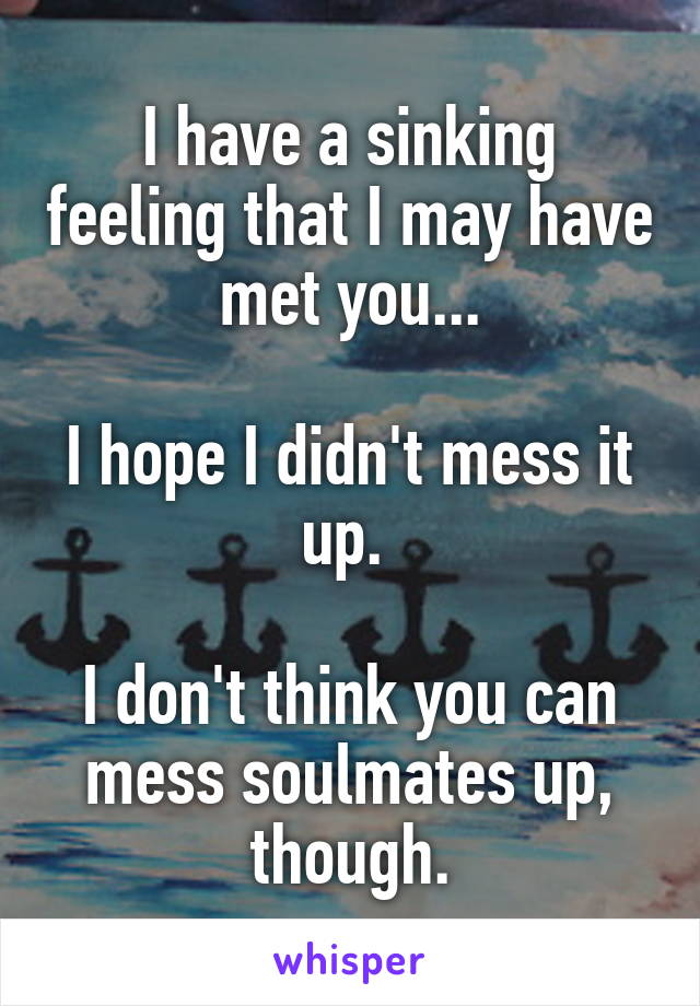 I have a sinking feeling that I may have met you...

I hope I didn't mess it up. 

I don't think you can mess soulmates up, though.