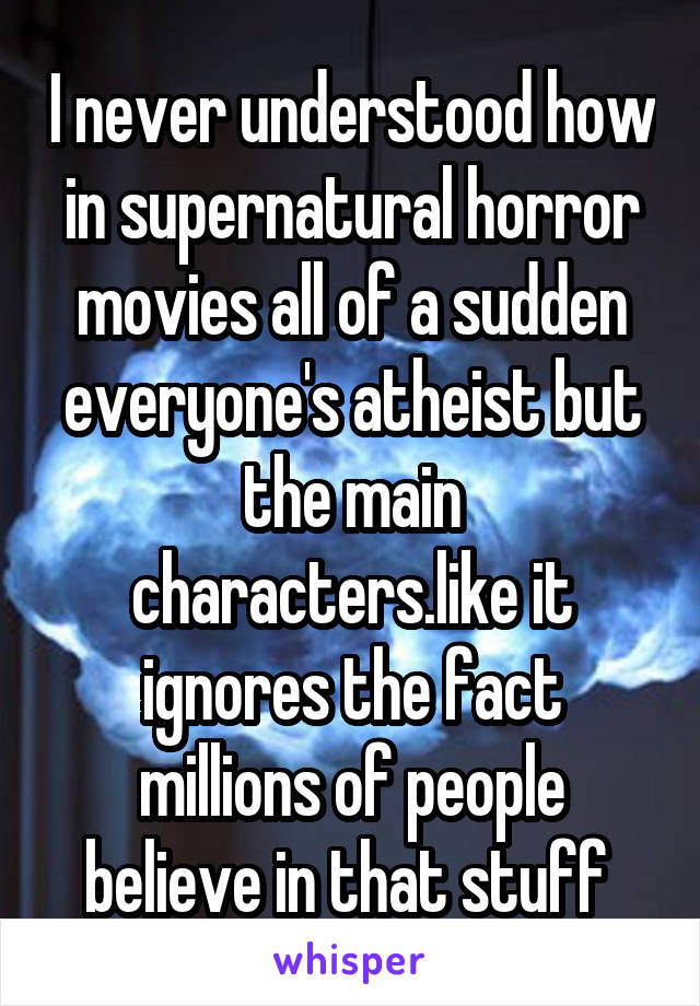 I never understood how in supernatural horror movies all of a sudden everyone's atheist but the main characters.like it ignores the fact millions of people believe in that stuff 