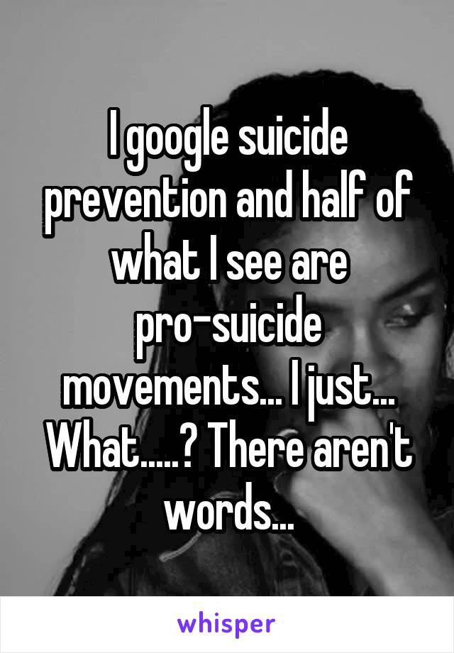I google suicide prevention and half of what I see are pro-suicide movements... I just... What.....? There aren't words...