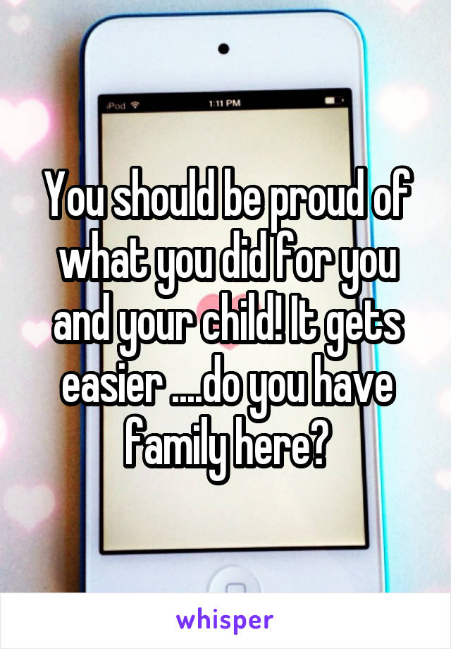 You should be proud of what you did for you and your child! It gets easier ....do you have family here?
