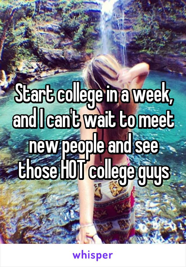 Start college in a week, and I can't wait to meet new people and see those HOT college guys