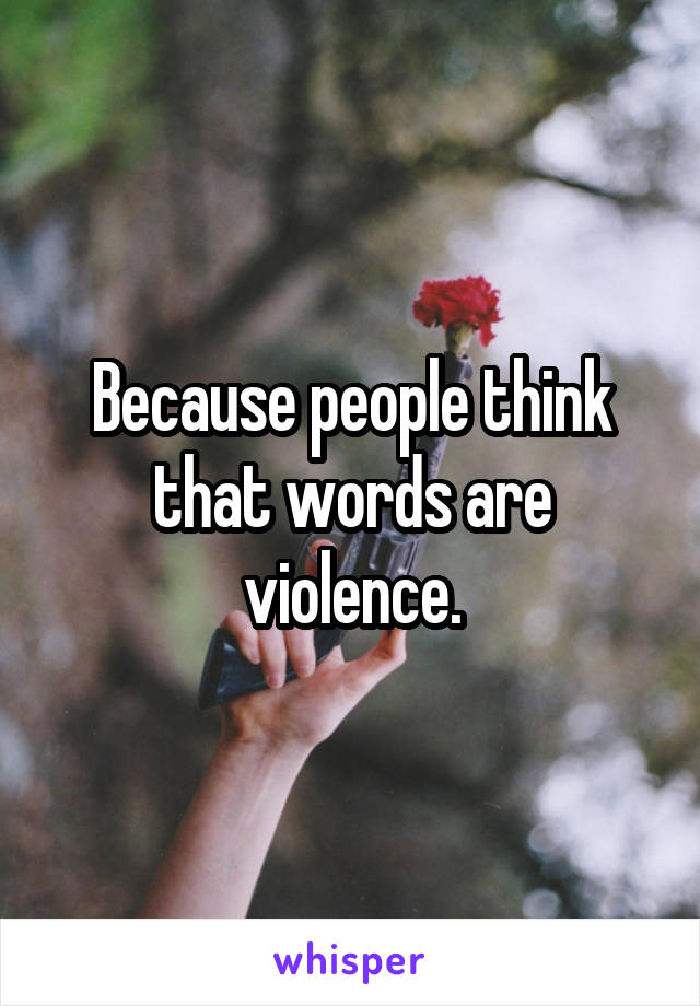 Because people think that words are violence.
