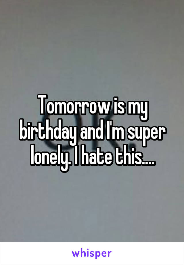 Tomorrow is my birthday and I'm super lonely. I hate this....