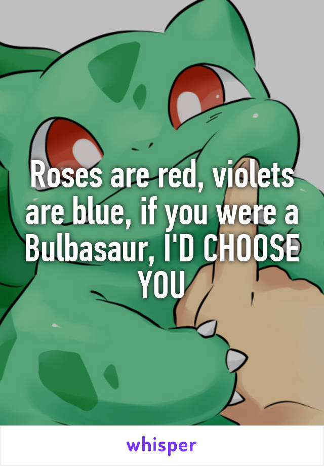 Roses are red, violets are blue, if you were a Bulbasaur, I'D CHOOSE YOU