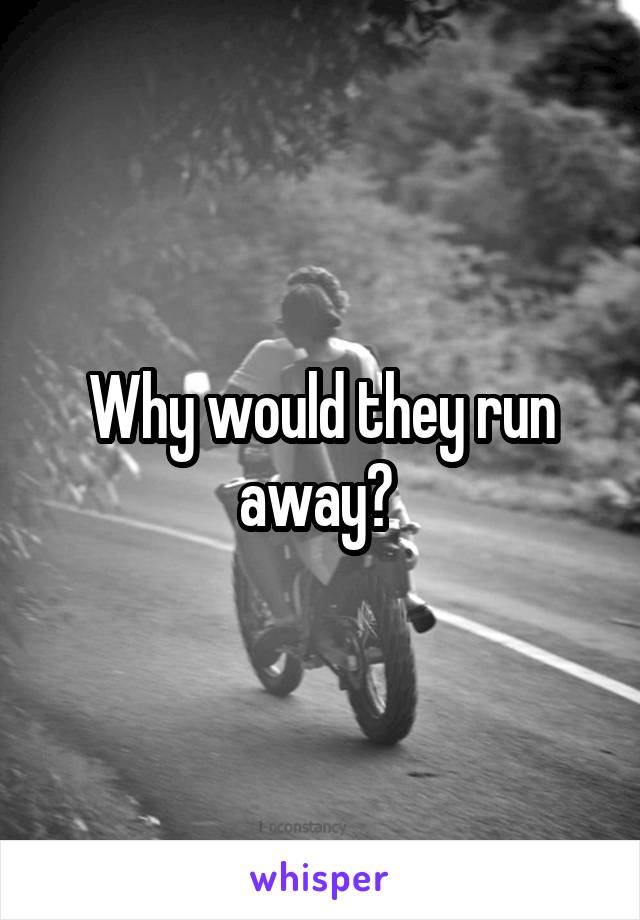Why would they run away? 