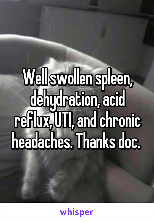Well swollen spleen, dehydration, acid reflux, UTI, and chronic headaches. Thanks doc. 