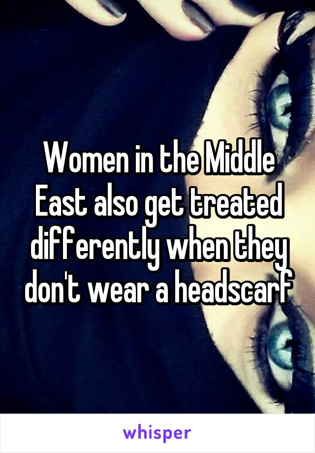 Women in the Middle East also get treated differently when they don't wear a headscarf