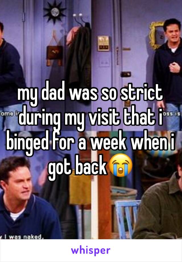 my dad was so strict during my visit that i binged for a week when i got back😭