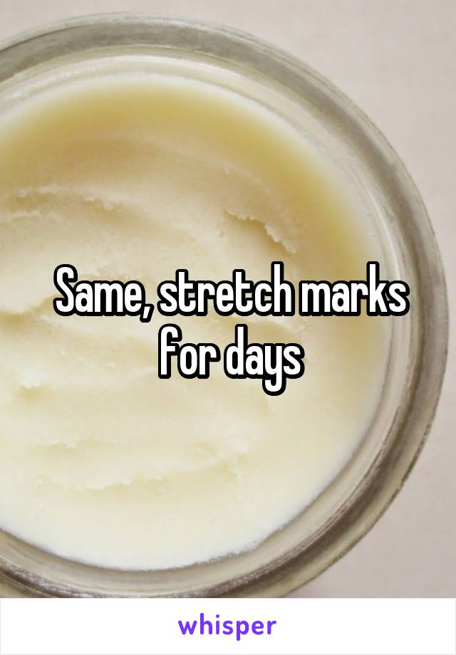 Same, stretch marks for days