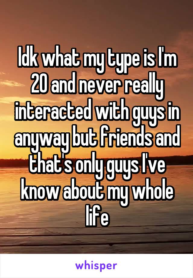 Idk what my type is I'm 20 and never really interacted with guys in anyway but friends and that's only guys I've know about my whole life